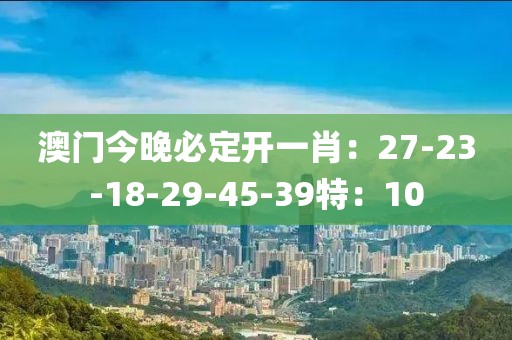 澳門今晚必定開一肖：27-23-18-29-45-39特：10