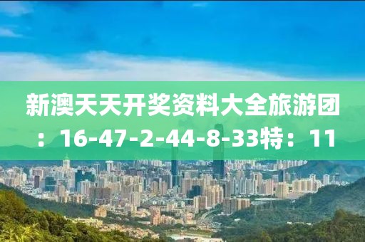 新澳天天開獎資料大全旅游團(tuán)：16-47-2-44-8-33特：11
