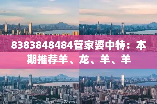 8383848484管家婆中特：本期推薦羊、龍、羊、羊