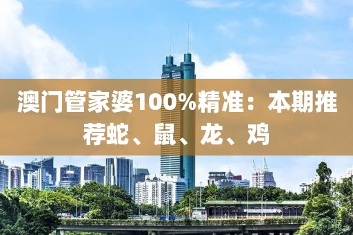 澳門管家婆100%精準(zhǔn)：本期推薦蛇、鼠、龍、雞