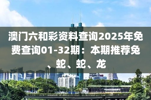 澳門六和彩資料查詢2025年免費(fèi)查詢01-32期：本期推薦兔、蛇、蛇、龍