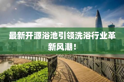 最新開源浴池引領(lǐng)洗浴行業(yè)革新風(fēng)潮！