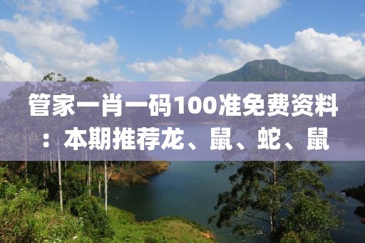 管家一肖一碼100準免費資料：本期推薦龍、鼠、蛇、鼠