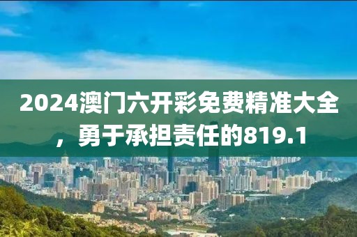 2024澳門六開彩免費精準大全，勇于承擔責任的819.1