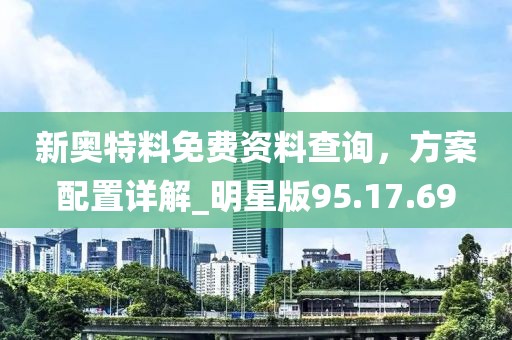 新奧特料免費資料查詢，方案配置詳解_明星版95.17.69