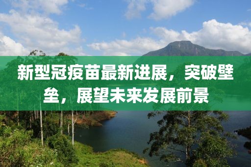 新型冠疫苗最新進(jìn)展，突破壁壘，展望未來(lái)發(fā)展前景