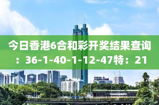 今日香港6合和彩開獎結(jié)果查詢：36-1-40-1-12-47特：21