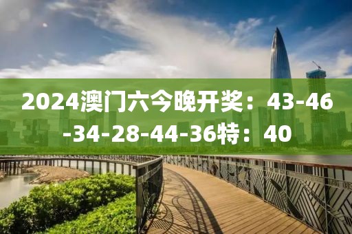 2024澳門(mén)六今晚開(kāi)獎(jiǎng)：43-46-34-28-44-36特：40