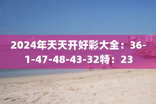2024年天天開好彩大全：36-1-47-48-43-32特：23