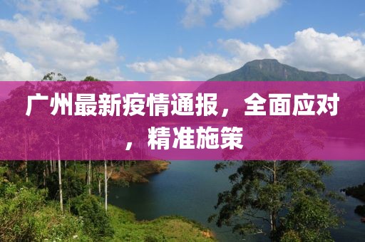 廣州最新疫情通報，全面應對，精準施策