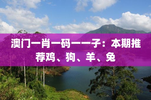 澳門一肖一碼一一子：本期推薦雞、狗、羊、兔