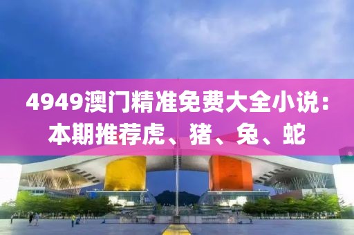 4949澳門精準(zhǔn)免費(fèi)大全小說：本期推薦虎、豬、兔、蛇