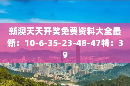 新澳天天開獎(jiǎng)免費(fèi)資料大全最新：10-6-35-23-48-47特：39