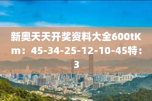 新奧天天開獎資料大全600tKm：45-34-25-12-10-45特：3