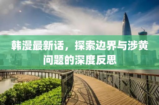 韓漫最新話，探索邊界與涉黃問題的深度反思