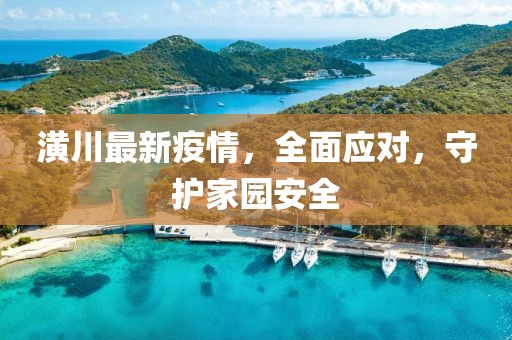 潢川最新疫情，全面應(yīng)對(duì)，守護(hù)家園安全
