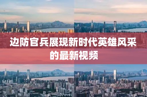 邊防官兵展現(xiàn)新時代英雄風采的最新視頻