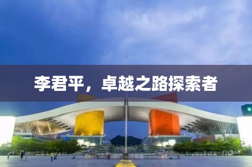 李君平，卓越之路探索者