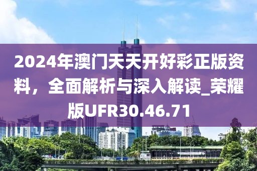 2024年澳門天天開好彩正版資料，全面解析與深入解讀_榮耀版UFR30.46.71