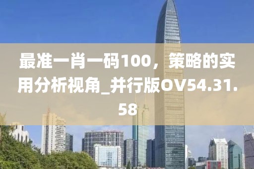 最準(zhǔn)一肖一碼100，策略的實用分析視角_并行版OV54.31.58