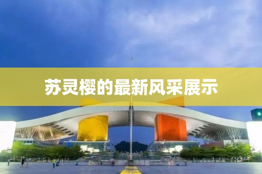 蘇靈櫻的最新風(fēng)采展示