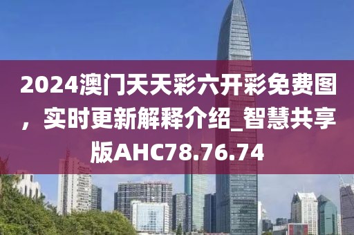 2024澳門天天彩六開彩免費(fèi)圖，實(shí)時(shí)更新解釋介紹_智慧共享版AHC78.76.74