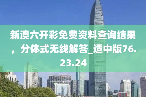 新澳六開彩免費資料查詢結(jié)果，分體式無線解答_適中版76.23.24