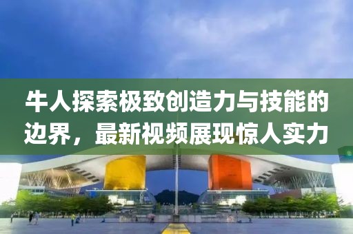 牛人探索極致創(chuàng)造力與技能的邊界，最新視頻展現(xiàn)驚人實力