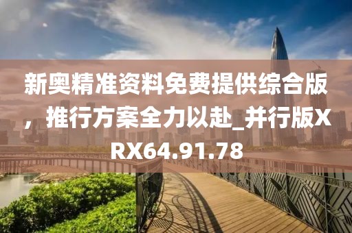 新奧精準(zhǔn)資料免費提供綜合版，推行方案全力以赴_并行版XRX64.91.78