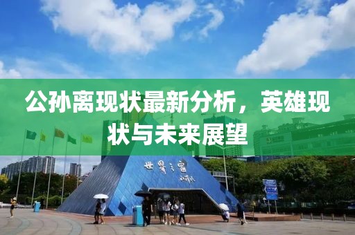 公孫離現(xiàn)狀最新分析，英雄現(xiàn)狀與未來(lái)展望