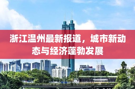 浙江溫州最新報(bào)道，城市新動(dòng)態(tài)與經(jīng)濟(jì)蓬勃發(fā)展