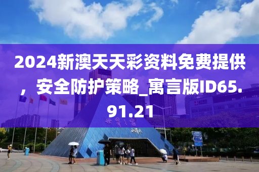 2024新澳天天彩資料免費提供，安全防護(hù)策略_寓言版ID65.91.21