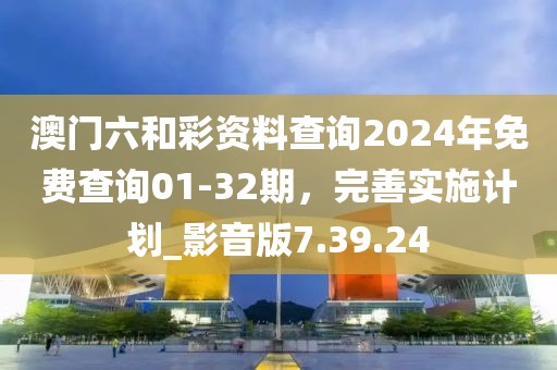 澳門六和彩資料查詢2024年免費(fèi)查詢01-32期，完善實(shí)施計(jì)劃_影音版7.39.24