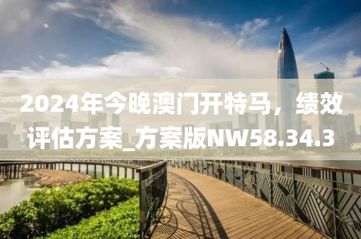 2024年今晚澳門開(kāi)特馬，績(jī)效評(píng)估方案_方案版NW58.34.30