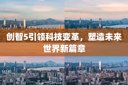 創(chuàng)智5引領(lǐng)科技變革，塑造未來世界新篇章