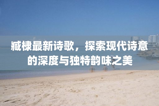 臧棣最新詩歌，探索現代詩意的深度與獨特韻味之美