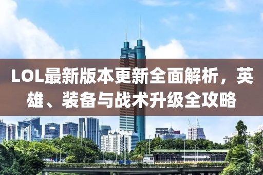LOL最新版本更新全面解析，英雄、裝備與戰(zhàn)術(shù)升級(jí)全攻略
