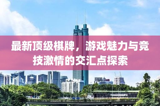 最新頂級棋牌，游戲魅力與競技激情的交匯點(diǎn)探索