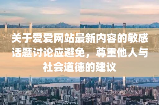 關(guān)于愛愛網(wǎng)站最新內(nèi)容的敏感話題討論應(yīng)避免，尊重他人與社會道德的建議
