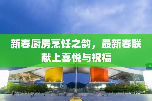 新春廚房烹飪之韻，最新春聯(lián)獻(xiàn)上喜悅與祝福