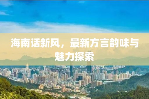 海南話新風，最新方言韻味與魅力探索