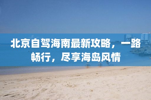 北京自駕海南最新攻略，一路暢行，盡享海島風(fēng)情