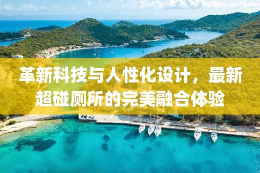 革新科技與人性化設(shè)計(jì)，最新超碰廁所的完美融合體驗(yàn)
