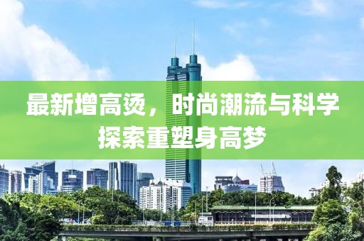 最新增高燙，時尚潮流與科學(xué)探索重塑身高夢