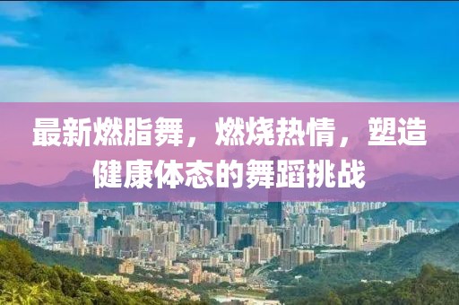 最新燃脂舞，燃燒熱情，塑造健康體態(tài)的舞蹈挑戰(zhàn)