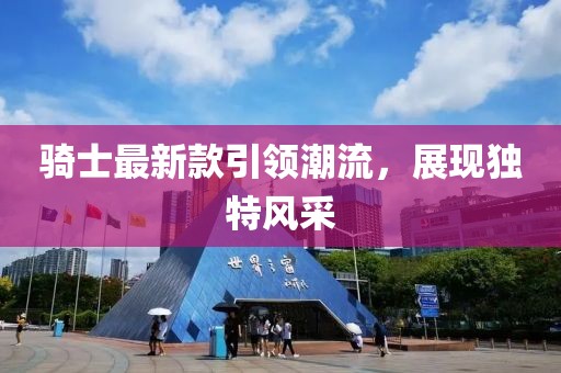 騎士最新款引領(lǐng)潮流，展現(xiàn)獨(dú)特風(fēng)采