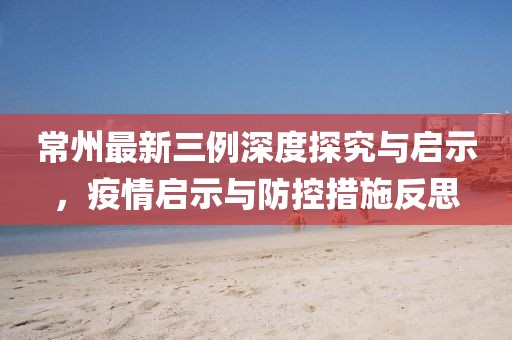 常州最新三例深度探究與啟示，疫情啟示與防控措施反思