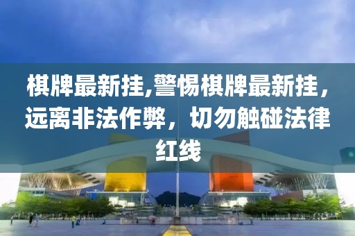 棋牌最新掛,警惕棋牌最新掛，遠(yuǎn)離非法作弊，切勿觸碰法律紅線