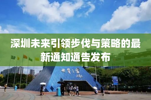 深圳未來引領(lǐng)步伐與策略的最新通知通告發(fā)布