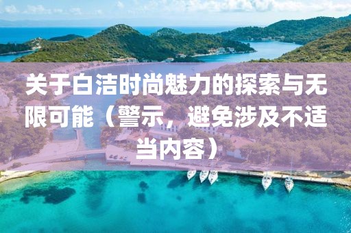 關(guān)于白潔時尚魅力的探索與無限可能（警示，避免涉及不適當(dāng)內(nèi)容）